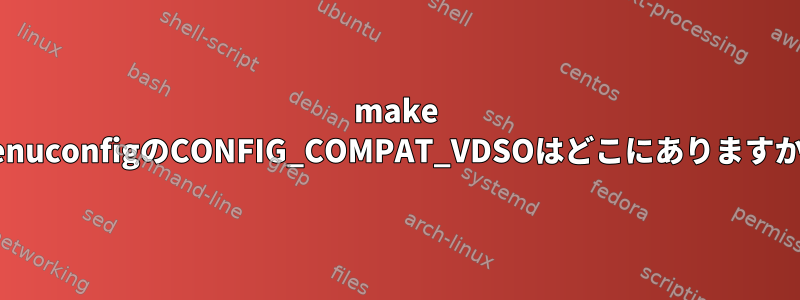 make menuconfigのCONFIG_COMPAT_VDSOはどこにありますか？