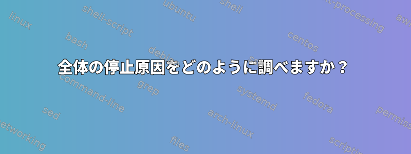 全体の停止原因をどのように調べますか？