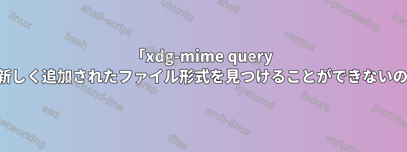 「xdg-mime query filetype...」が新しく追加されたファイル形式を見つけることができないのはなぜですか？