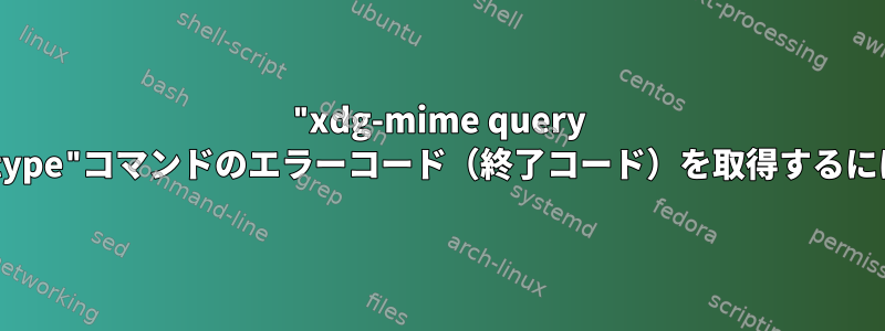 "xdg-mime query filetype"コマンドのエラーコード（終了コード）を取得するには？