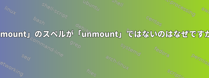 「umount」のスペルが「unmount」ではないのはなぜですか？