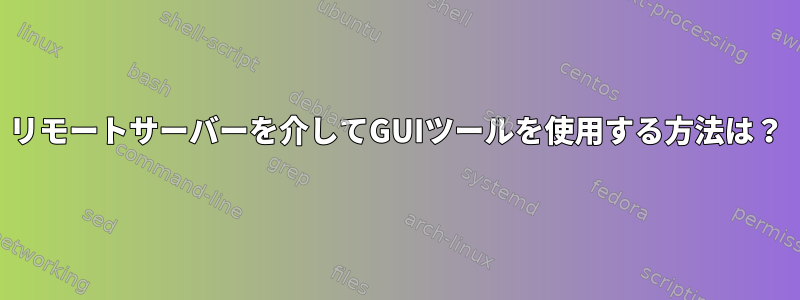 リモートサーバーを介してGUIツールを使用する方法は？