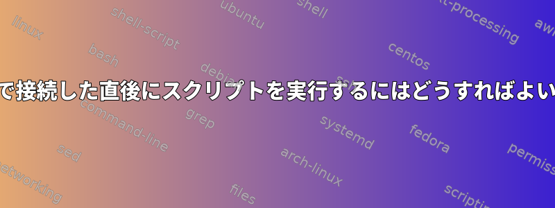 SSH経由で接続した直後にスクリプトを実行するにはどうすればよいですか？