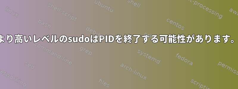 より高いレベルのsudoはPIDを終了する可能性があります。