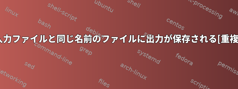 入力ファイルと同じ名前のファイルに出力が保存される[重複]