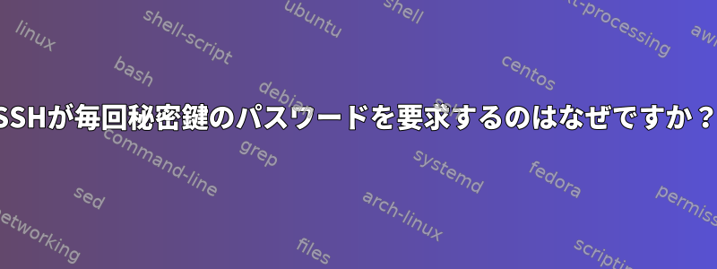 SSHが毎回秘密鍵のパスワードを要求するのはなぜですか？