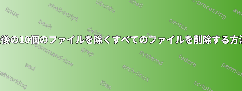 最後の10個のファイルを除くすべてのファイルを削除する方法