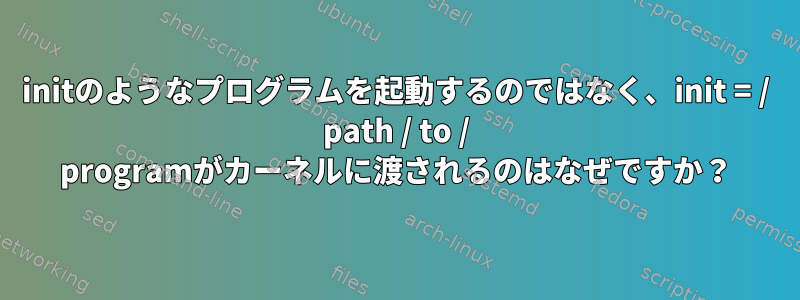 initのようなプログラムを起動するのではなく、init = / path / to / programがカーネルに渡されるのはなぜですか？