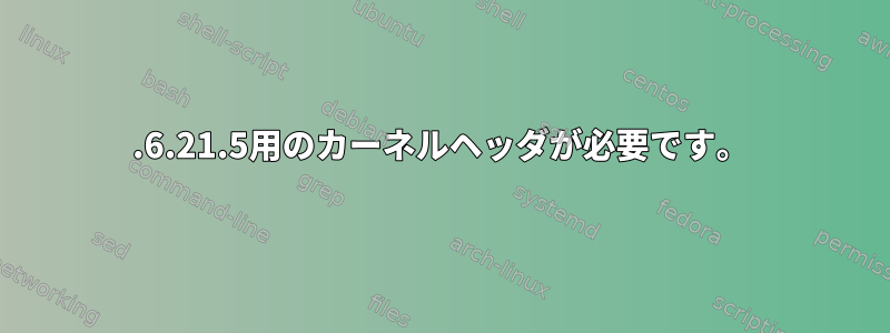 2.6.21.5用のカーネルヘッダが必要です。