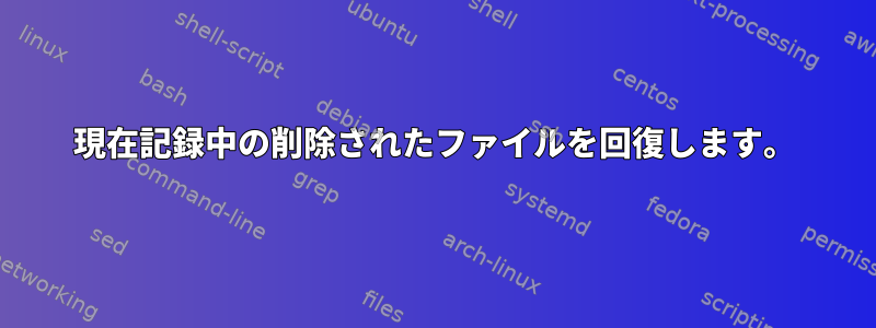 現在記録中の削除されたファイルを回復します。