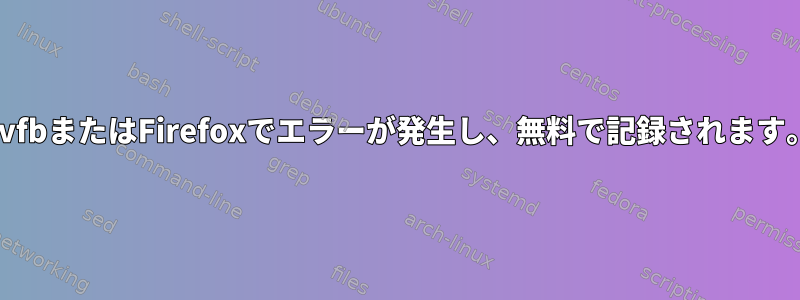 XvfbまたはFirefoxでエラーが発生し、無料で記録されます。