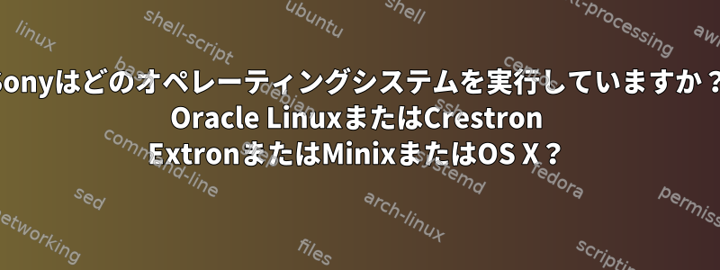 Sonyはどのオペレーティングシステムを実行していますか？ Oracle LinuxまたはCrestron ExtronまたはMinixまたはOS X？