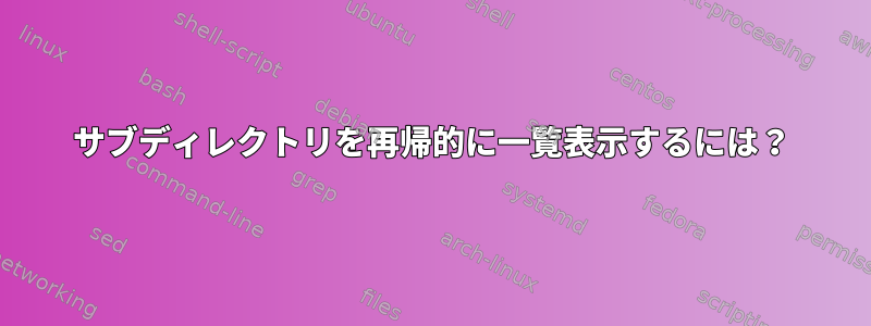 サブディレクトリを再帰的に一覧表示するには？