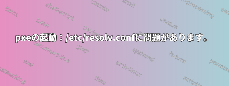 pxeの起動：/etc/resolv.confに問題があります。