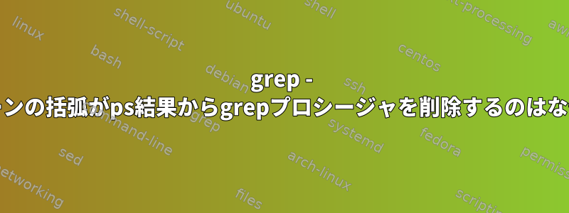 grep - grepパターンの括弧がps結果からgrepプロシージャを削除するのはなぜですか？