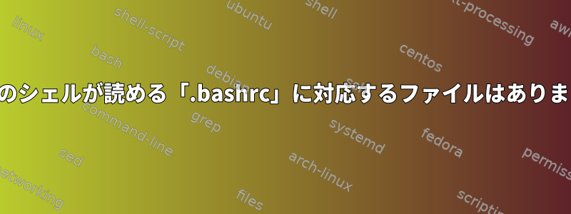 すべてのシェルが読める「.bashrc」に対応するファイルはありますか？