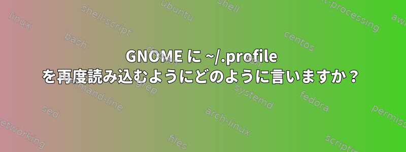 GNOME に ~/.profile を再度読み込むようにどのように言いますか？