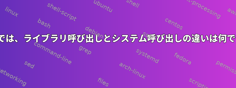 Linuxでは、ライブラリ呼び出しとシステム呼び出しの違いは何ですか？