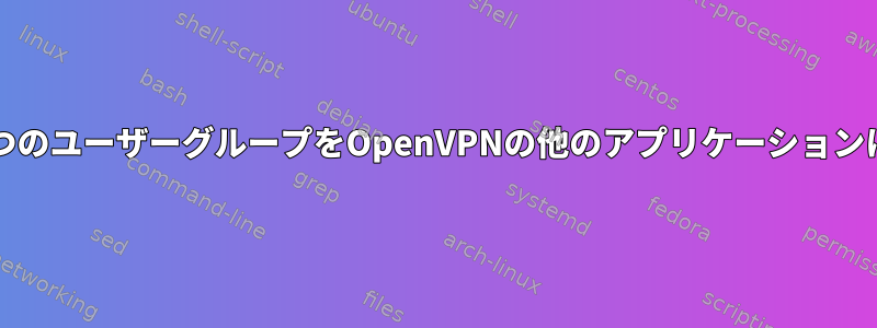 Firewalldルールは、2つのユーザーグループをOpenVPNの他のアプリケーションにルーティングします。