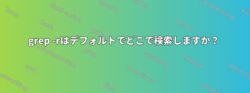 grep -rはデフォルトでどこで検索しますか？