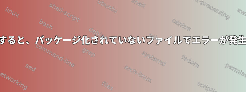 rpmをビルドしようとすると、パッケージ化されていないファイルでエラーが発生するのはなぜですか？