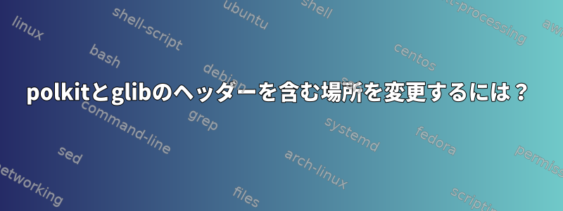 polkitとglibのヘッダーを含む場所を変更するには？