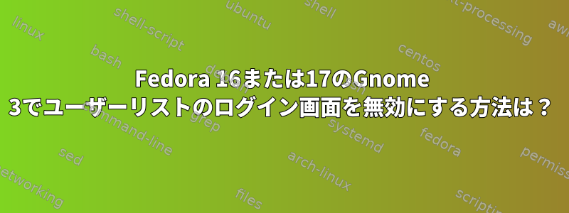 Fedora 16または17のGnome 3でユーザーリストのログイン画面を無効にする方法は？