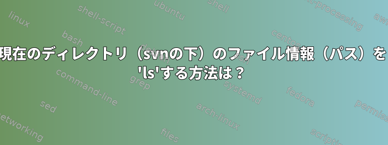 現在のディレクトリ（svnの下）のファイル情報（パス）を 'ls'する方法は？