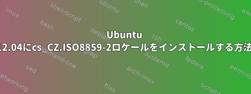 Ubuntu 12.04にcs_CZ.ISO8859-2ロケールをインストールする方法