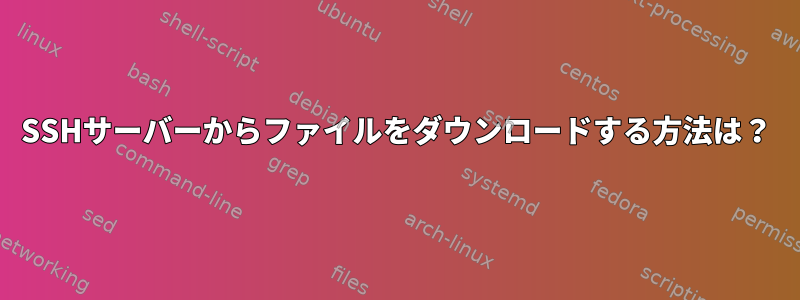 SSHサーバーからファイルをダウンロードする方法は？