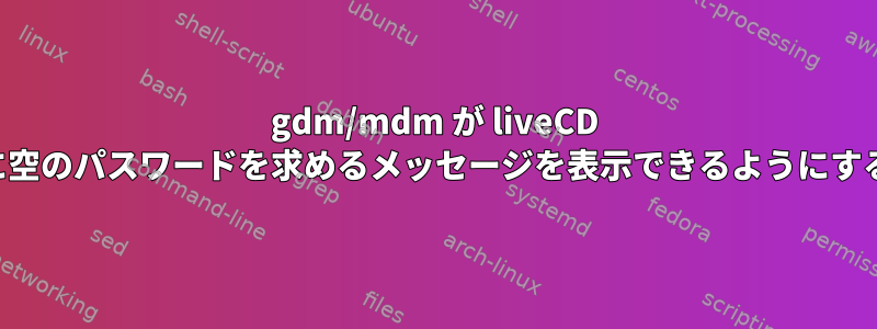 gdm/mdm が liveCD に空のパスワードを求めるメッセージを表示できるようにする