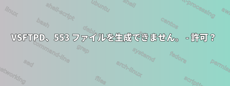 VSFTPD、553 ファイルを生成できません。 - 許可？