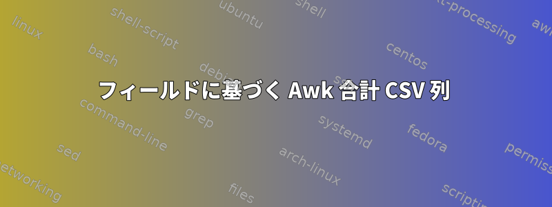 フィールドに基づく Awk 合計 CSV 列