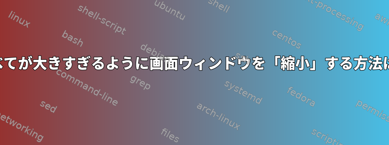 すべてが大きすぎるように画面ウィンドウを「縮小」する方法は？