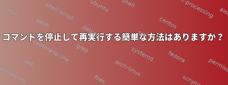 コマンドを停止して再実行する簡単な方法はありますか？