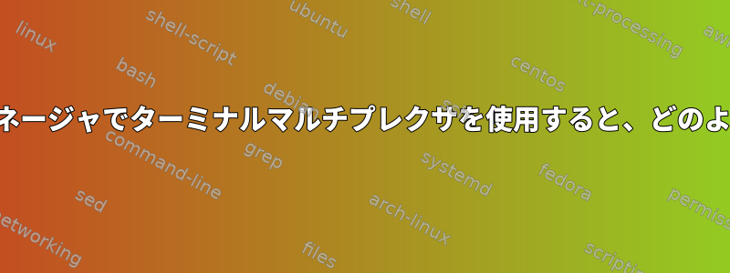 タイリングウィンドウマネージャでターミナルマルチプレクサを使用すると、どのような利点がありますか？