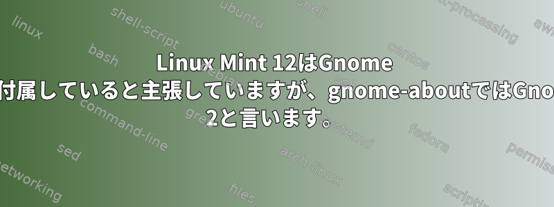 Linux Mint 12はGnome 3に付属していると主張していますが、gnome-aboutではGnome 2と言います。