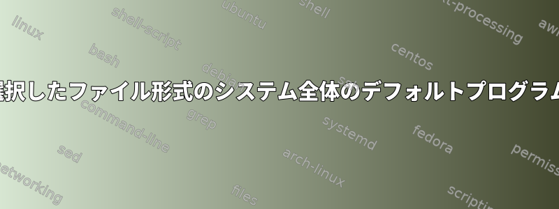 kdeまたはxfceで選択したファイル形式のシステム全体のデフォルトプログラムを変更するには？