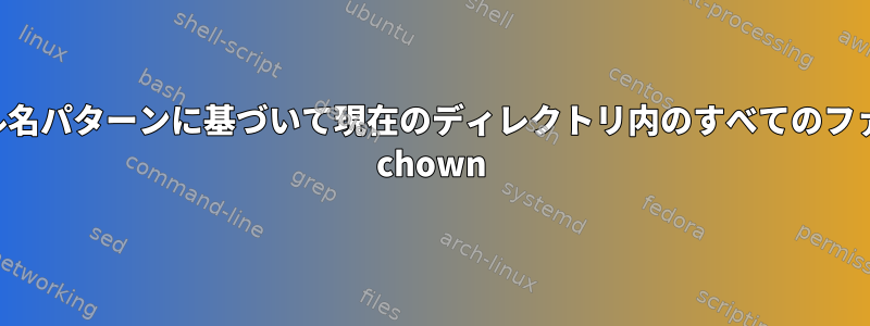 ファイル名パターンに基づいて現在のディレクトリ内のすべてのファイルを chown