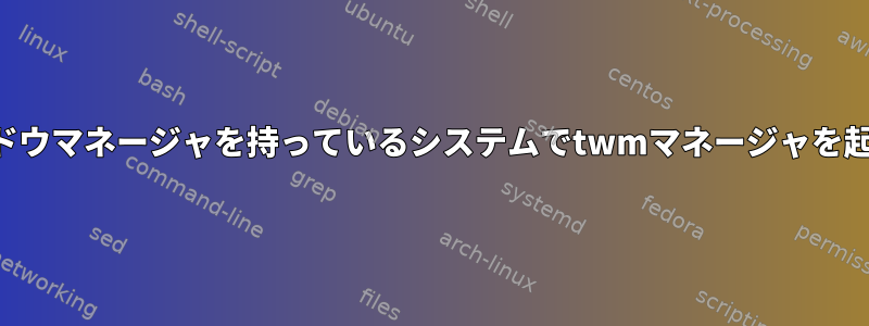 すでにウィンドウマネージャを持っているシステムでtwmマネージャを起動するには？