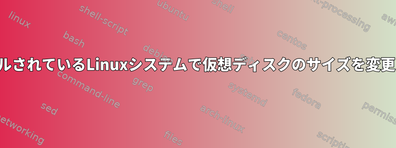 インストールされているLinuxシステムで仮想ディスクのサイズを変更するには？