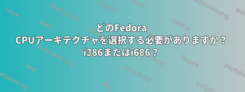 どのFedora CPUアーキテクチャを選択する必要がありますか？ i386またはi686？