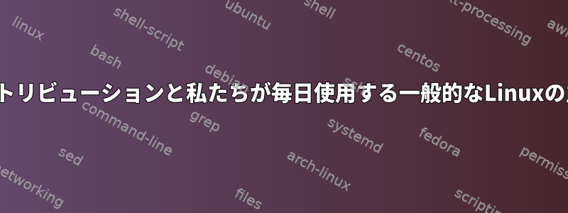 これらのLinuxディストリビューションと私たちが毎日使用する一般的なLinuxの主な違いは何ですか？