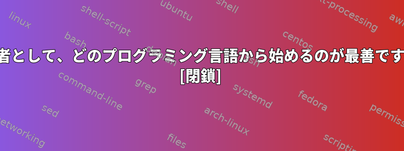 初心者として、どのプログラミング言語から始めるのが最善ですか？ [閉鎖]