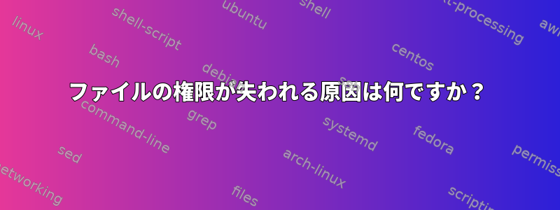 ファイルの権限が失われる原因は何ですか？