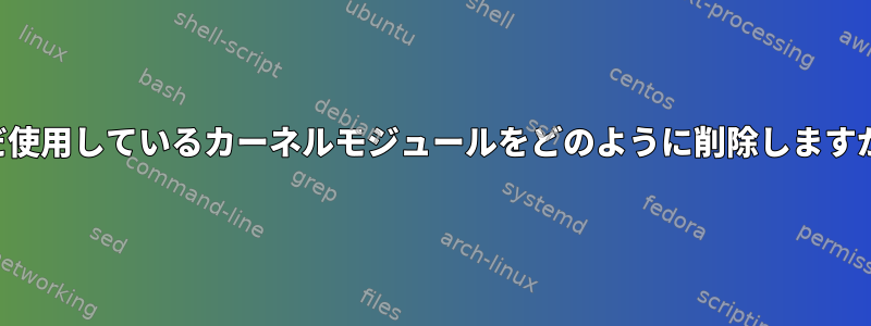 まだ使用しているカーネルモジュールをどのように削除しますか？