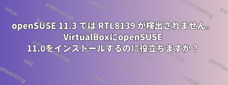 openSUSE 11.3 では RTL8139 が検出されません。 VirtualBoxにopenSUSE 11.0をインストールするのに役立ちますか？