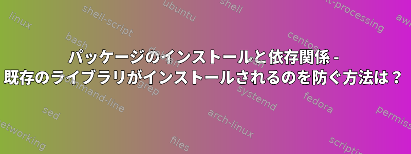 パッケージのインストールと依存関係 - 既存のライブラリがインストールされるのを防ぐ方法は？