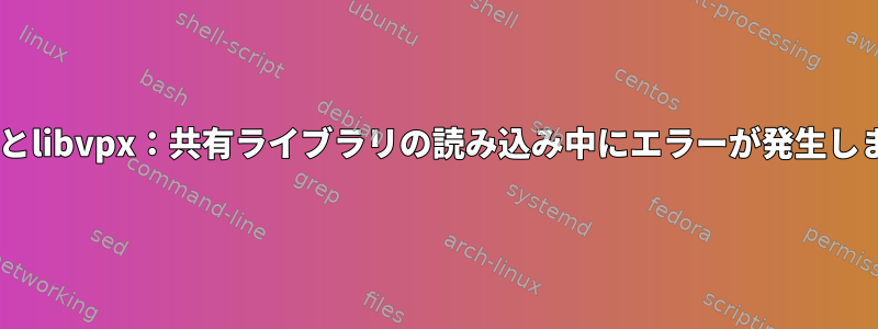 ffmpegとlibvpx：共有ライブラリの読み込み中にエラーが発生しました。