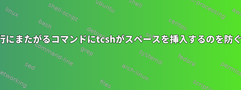 複数行にまたがるコマンドにtcshがスペースを挿入するのを防ぐ方法